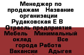 Менеджер по продажам › Название организации ­ Рудаковская Е.В. › Отрасль предприятия ­ Мебель › Минимальный оклад ­ 30 000 - Все города Работа » Вакансии   . Адыгея респ.,Адыгейск г.